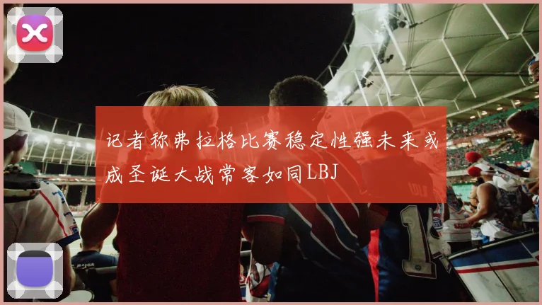 记者称弗拉格比赛稳定性强未来或成圣诞大战常客如同LBJ