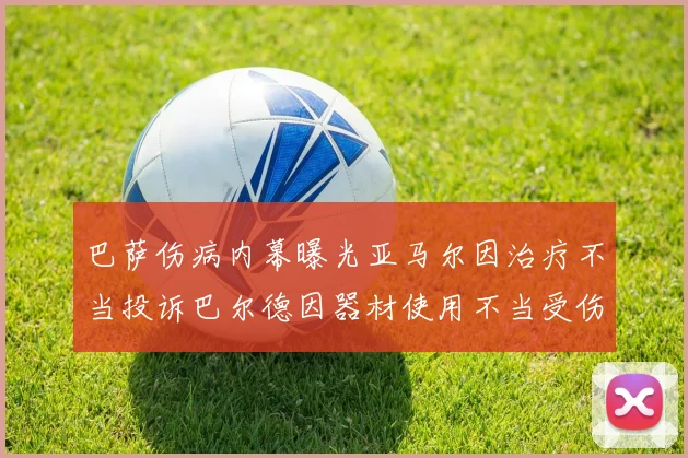 巴萨伤病内幕曝光亚马尔因治疗不当投诉巴尔德因器材使用不当受伤