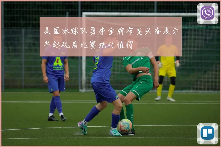 美国冰球队勇夺金牌布克兴奋表示早起观看比赛绝对值得