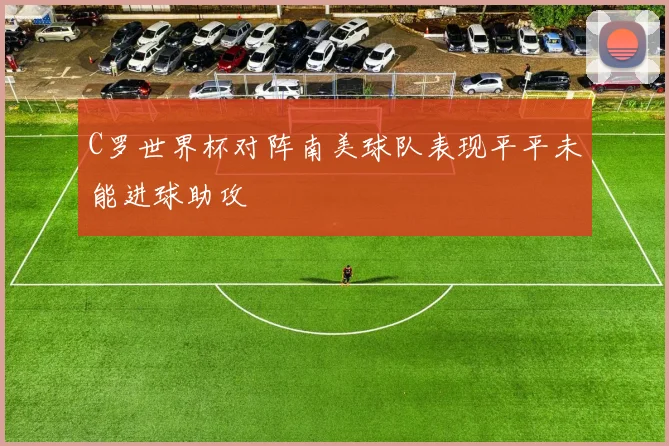 C罗世界杯对阵南美球队表现平平未能进球助攻