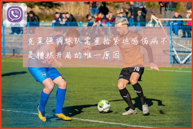 克莱强调球队需重拾紧迫感伤病不是糟糕开局的唯一原因