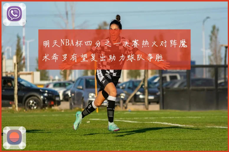 明天NBA杯四分之一决赛热火对阵魔术希罗有望复出助力球队争胜
