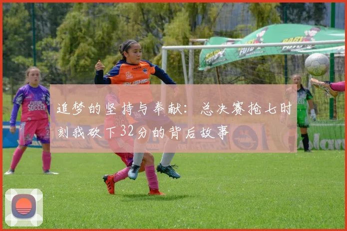 追梦的坚持与奉献：总决赛抢七时刻我砍下32分的背后故事