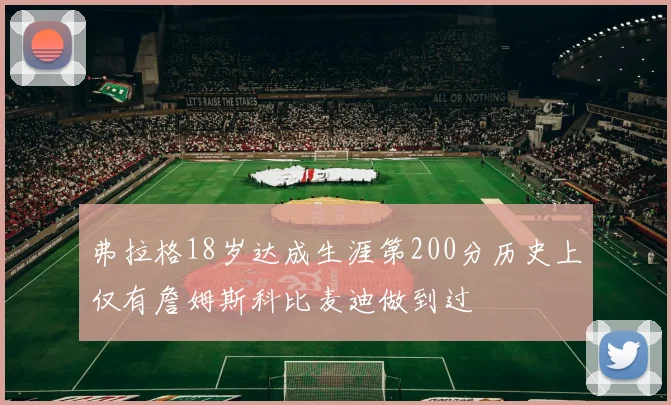 弗拉格18岁达成生涯第200分历史上仅有詹姆斯科比麦迪做到过