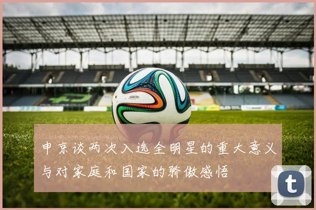 申京谈两次入选全明星的重大意义与对家庭和国家的骄傲感悟