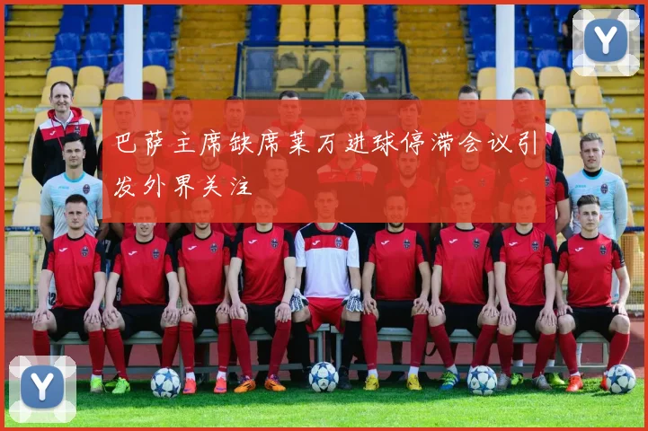 巴萨主席缺席莱万进球停滞会议引发外界关注