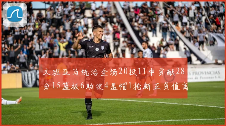 文班亚马统治全场20投11中贡献28分15篮板6助攻4盖帽1抢断正负值高达32