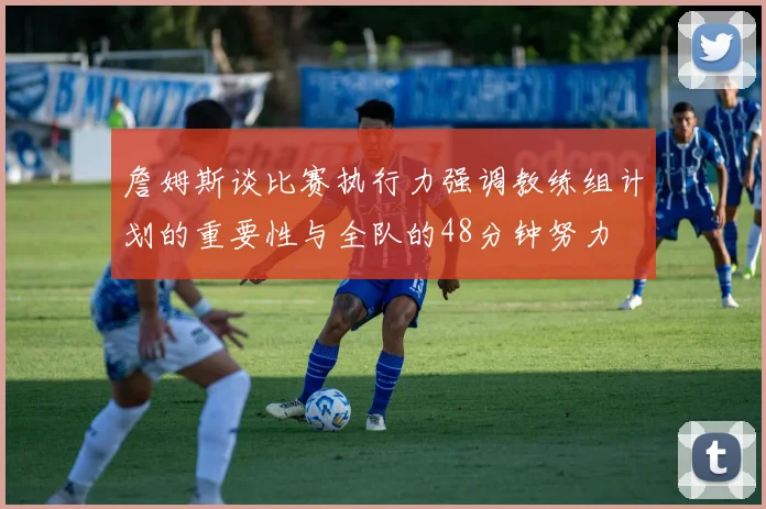 詹姆斯谈比赛执行力强调教练组计划的重要性与全队的48分钟努力