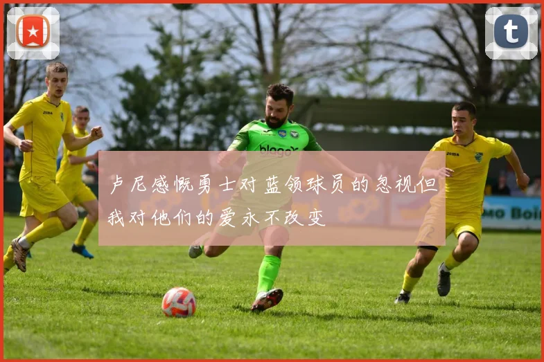 卢尼感慨勇士对蓝领球员的忽视但我对他们的爱永不改变