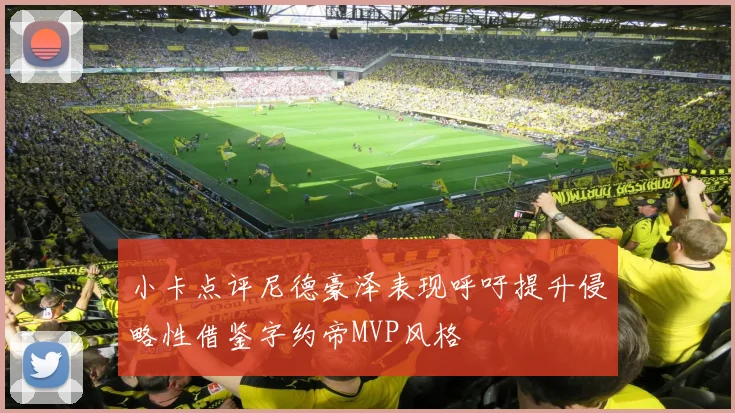 小卡点评尼德豪泽表现呼吁提升侵略性借鉴字约帝MVP风格