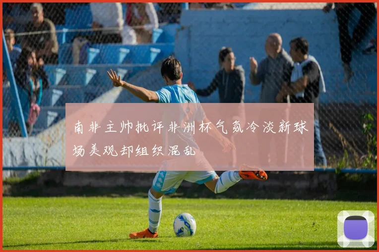 南非主帅批评非洲杯气氛冷淡新球场美观却组织混乱
