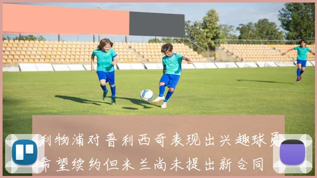 利物浦对普利西奇表现出兴趣球员希望续约但米兰尚未提出新合同