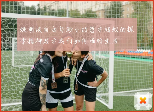 姚明谈自由与渺小的哲学蚂蚁的探索精神启示我们如何面对生活