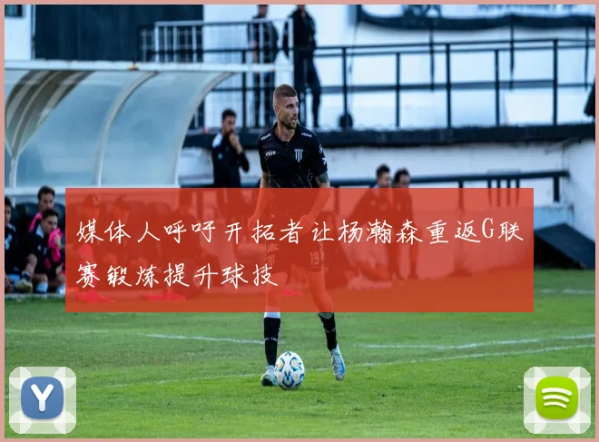 媒体人呼吁开拓者让杨瀚森重返G联赛锻炼提升球技