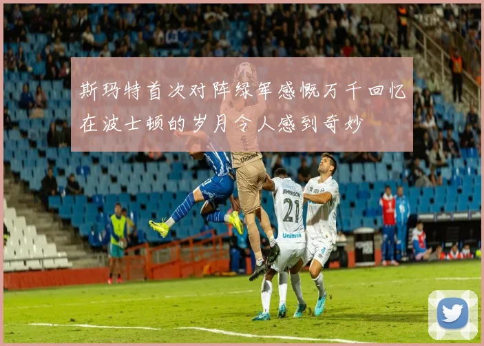 斯玛特首次对阵绿军感慨万千回忆在波士顿的岁月令人感到奇妙