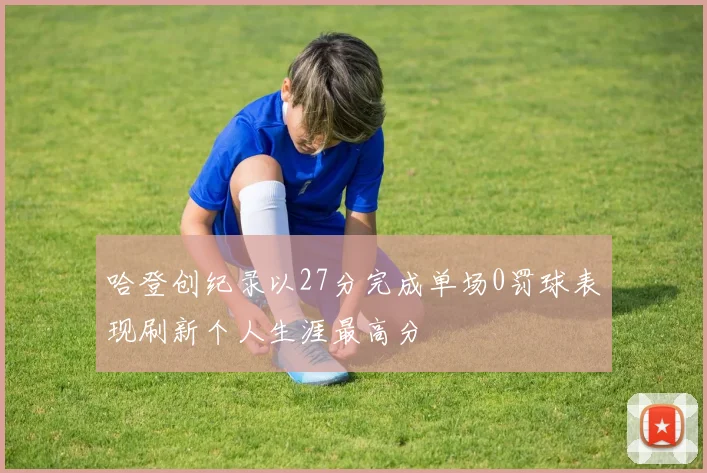 哈登创纪录以27分完成单场0罚球表现刷新个人生涯最高分