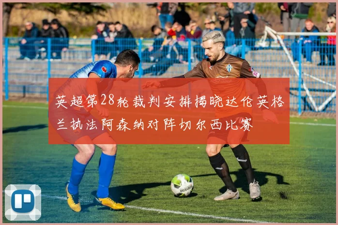 英超第28轮裁判安排揭晓达伦英格兰执法阿森纳对阵切尔西比赛