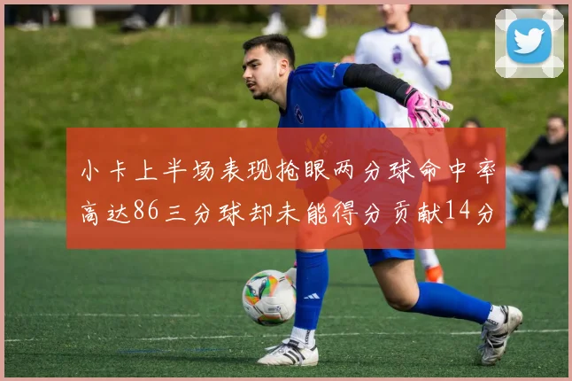 小卡上半场表现抢眼两分球命中率高达86三分球却未能得分贡献14分7板2助1断
