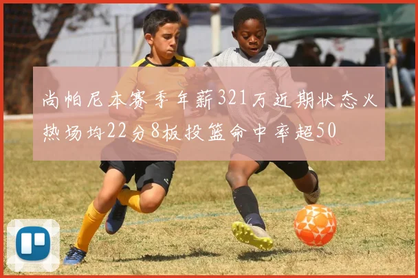 尚帕尼本赛季年薪321万近期状态火热场均22分8板投篮命中率超50