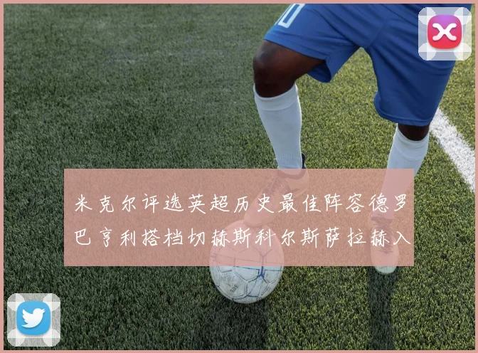 米克尔评选英超历史最佳阵容德罗巴亨利搭档切赫斯科尔斯萨拉赫入选