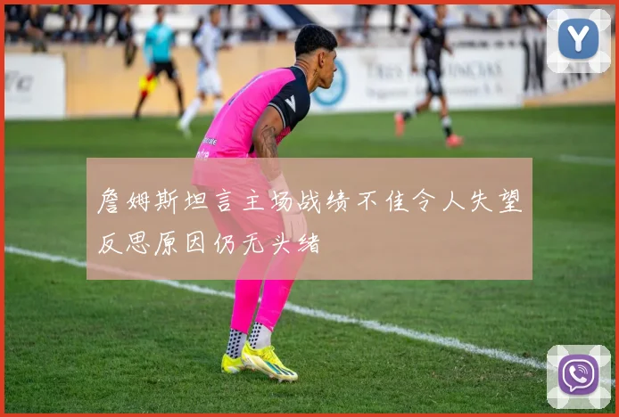詹姆斯坦言主场战绩不佳令人失望反思原因仍无头绪