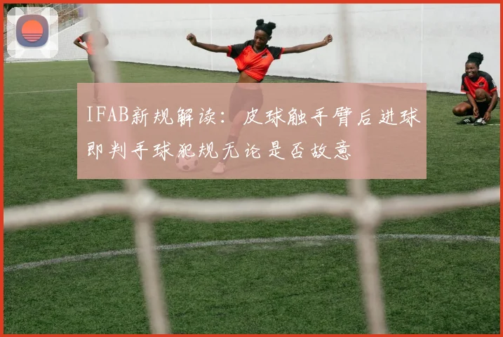 IFAB新规解读：皮球触手臂后进球即判手球犯规无论是否故意