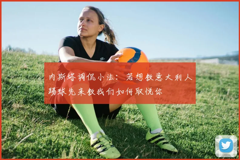 内斯塔调侃小法：若想教意大利人踢球先来教我们如何取悦你