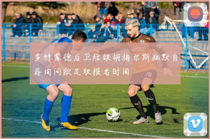 多特蒙德后卫短缺胡梅尔斯幽默自荐询问欧足联报名时间