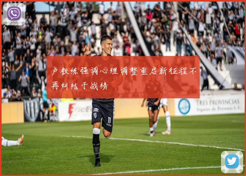 卢教练强调心理调整重启新征程不再纠结于战绩