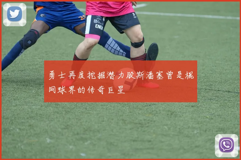 勇士再度挖掘潜力股斯潘塞曾是棍网球界的传奇巨星