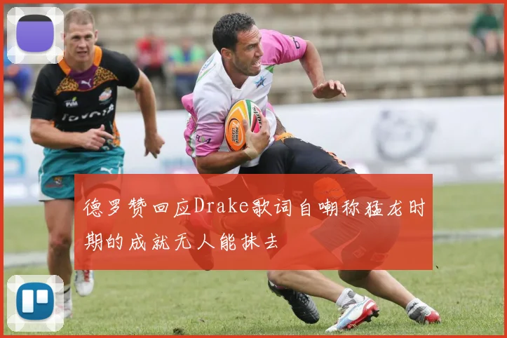 德罗赞回应Drake歌词自嘲称猛龙时期的成就无人能抹去