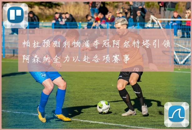 帕杜预测利物浦夺冠阿尔特塔引领阿森纳全力以赴各项赛事