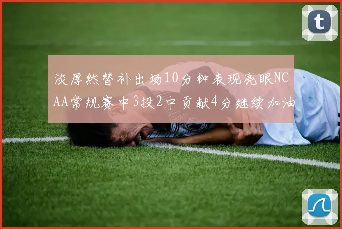 淡厚然替补出场10分钟表现亮眼NCAA常规赛中3投2中贡献4分继续加油