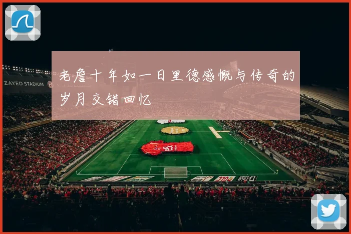 老詹十年如一日里德感慨与传奇的岁月交错回忆