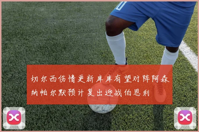 切尔西伤情更新库库有望对阵阿森纳帕尔默预计复出迎战伯恩利