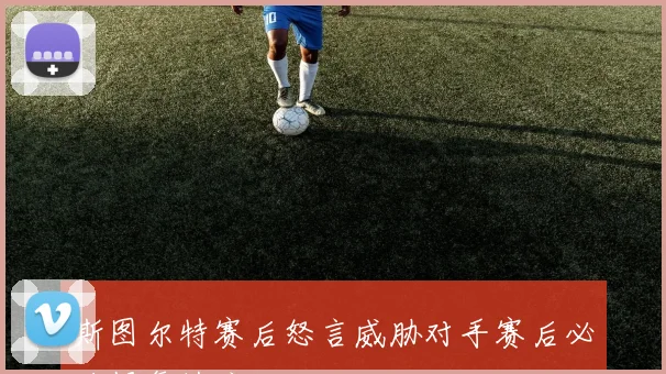斯图尔特赛后怒言威胁对手赛后必将报复揍扁他
