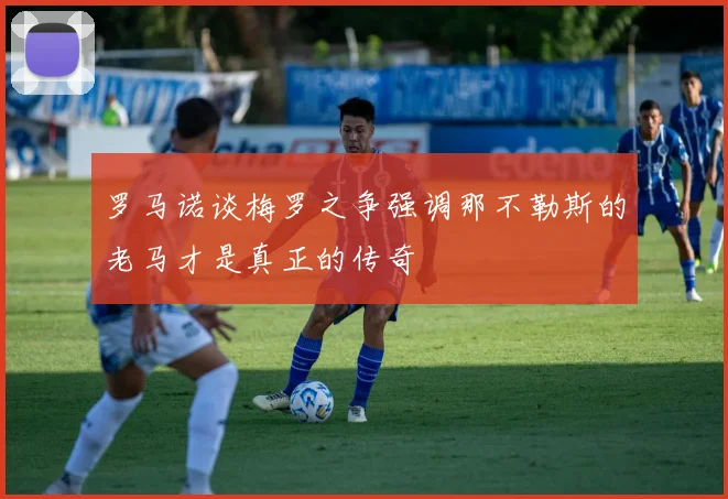 罗马诺谈梅罗之争强调那不勒斯的老马才是真正的传奇