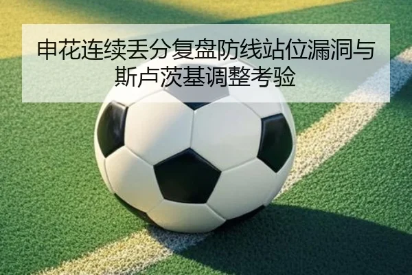 申花连续丢分复盘防线站位漏洞与斯卢茨基调整考验 - best